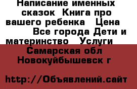 Написание именных сказок! Книга про вашего ребенка › Цена ­ 2 000 - Все города Дети и материнство » Услуги   . Самарская обл.,Новокуйбышевск г.